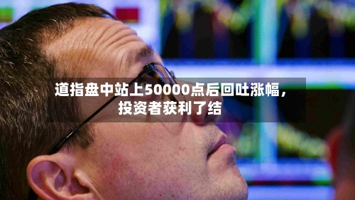 道指盘中站上50000点后回吐涨幅，投资者获利了结-第2张图片