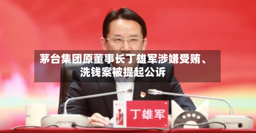 茅台集团原董事长丁雄军涉嫌受贿、洗钱案被提起公诉-第2张图片