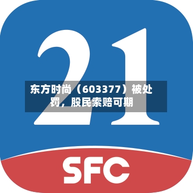 东方时尚（603377）被处罚	，股民索赔可期-第3张图片