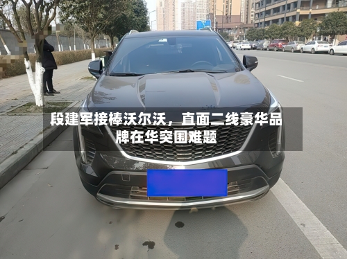 段建军接棒沃尔沃	，直面二线豪华品牌在华突围难题-第3张图片