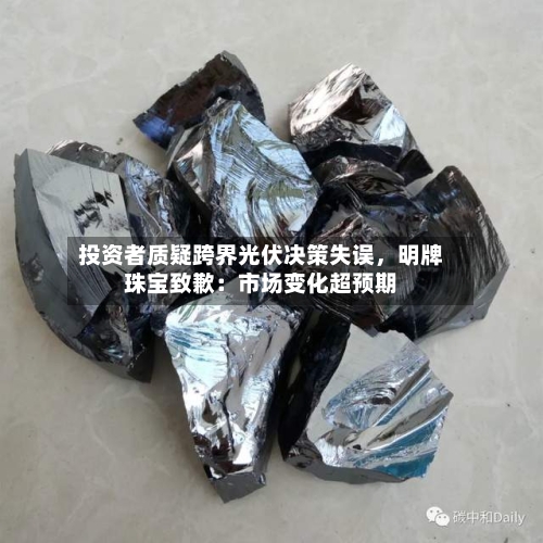 投资者质疑跨界光伏决策失误	，明牌珠宝致歉：市场变化超预期-第2张图片