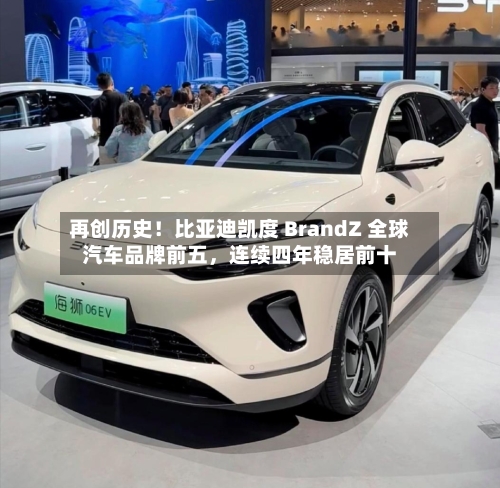 再创历史！比亚迪凯度 BrandZ 全球汽车品牌前五，连续四年稳居前十