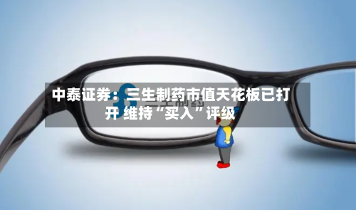 中泰证券：三生制药市值天花板已打开 维持“买入”评级