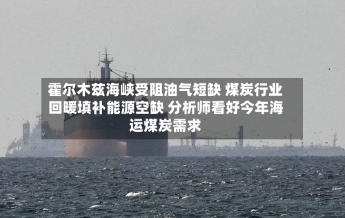 霍尔木兹海峡受阻油气短缺 煤炭行业回暖填补能源空缺 分析师看好今年海运煤炭需求