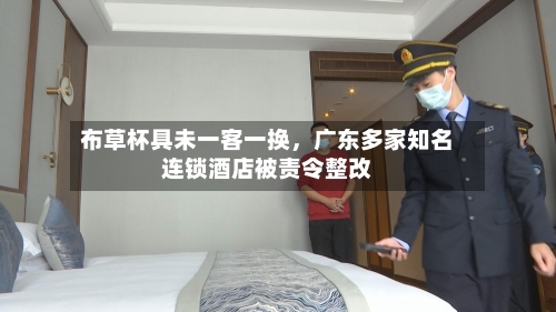 布草杯具未一客一换，广东多家知名连锁酒店被责令整改