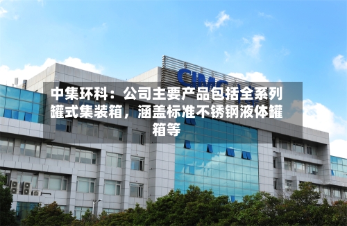 中集环科：公司主要产品包括全系列罐式集装箱，涵盖标准不锈钢液体罐箱等