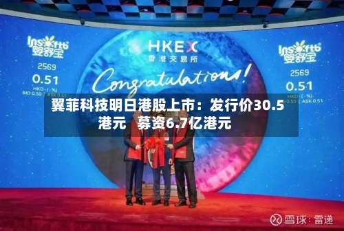 翼菲科技明日港股上市：发行价30.5港元   募资6.7亿港元
