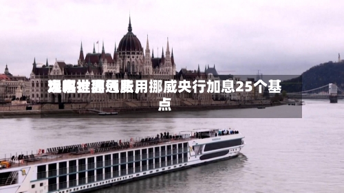 远东世界观察：油气费用大幅推高通胀，挪威央行加息25个基点