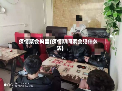 疫情聚会拘留(疫情期间聚会犯什么法)
