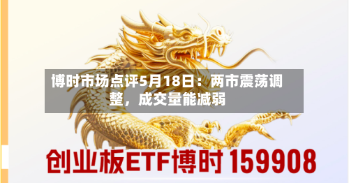 博时市场点评5月18日：两市震荡调整，成交量能减弱