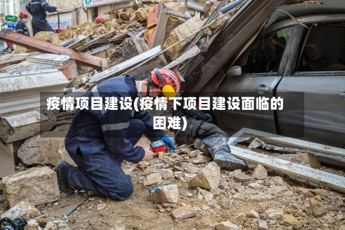疫情项目建设(疫情下项目建设面临的困难)