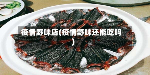 疫情野味店(疫情野味还能吃吗)
