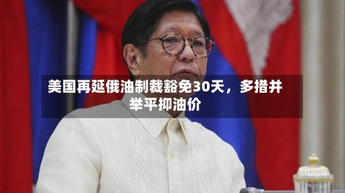 美国再延俄油制裁豁免30天，多措并举平抑油价