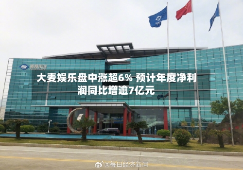 大麦娱乐盘中涨超6% 预计年度净利润同比增逾7亿元