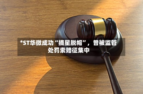*ST华微成功“摘星脱帽”，曾被监管处罚索赔征集中