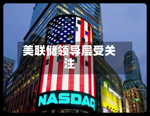 美联储领导层受关注