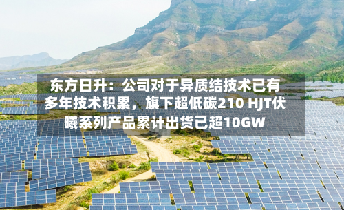 东方日升：公司对于异质结技术已有多年技术积累，旗下超低碳210 HJT伏曦系列产品累计出货已超10GW