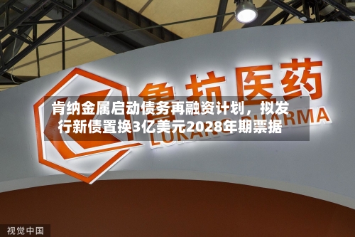 肯纳金属启动债务再融资计划，拟发行新债置换3亿美元2028年期票据