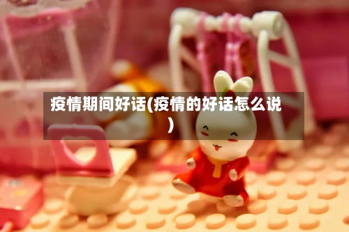 疫情期间好话(疫情的好话怎么说)