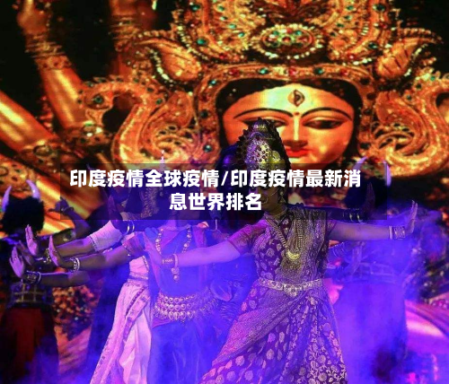 印度疫情全球疫情/印度疫情最新消息世界排名