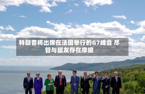 特朗普将出席在法国举行的G7峰会 尽管与盟友存在摩擦