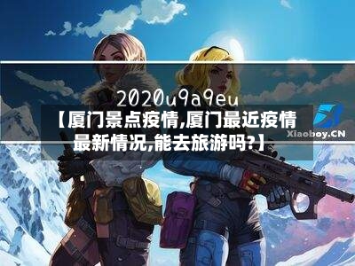 【厦门景点疫情,厦门最近疫情最新情况,能去旅游吗?】