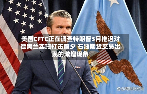 美国CFTC正在调查特朗普3月推迟对德黑兰实施打击前夕 石油期货交易出现的激增现象