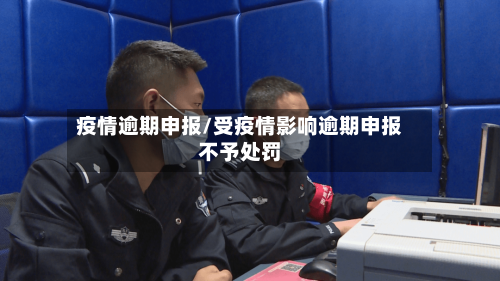 疫情逾期申报/受疫情影响逾期申报不予处罚