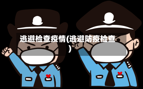 逃避检查疫情(逃避防疫检查)