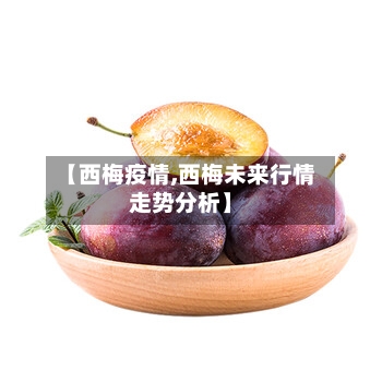 【西梅疫情,西梅未来行情走势分析】