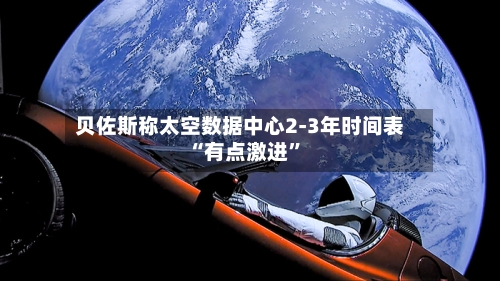 贝佐斯称太空数据中心2-3年时间表“有点激进”