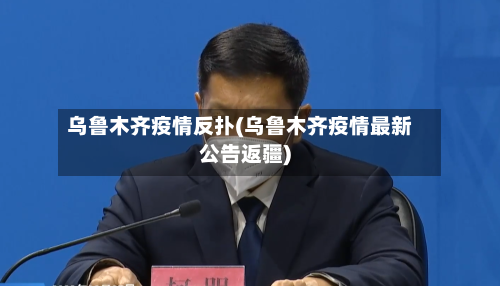 乌鲁木齐疫情反扑(乌鲁木齐疫情最新公告返疆)