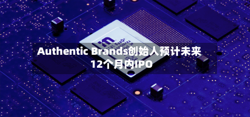 Authentic Brands创始人预计未来12个月内IPO