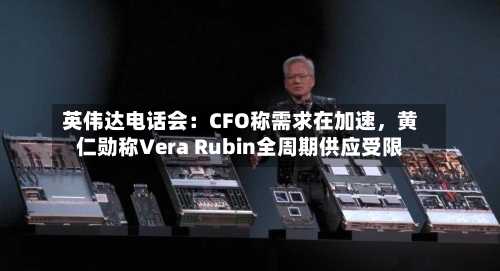 英伟达电话会：CFO称需求在加速，黄仁勋称Vera Rubin全周期供应受限