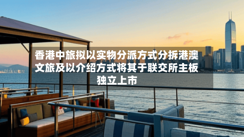 香港中旅拟以实物分派方式分拆港澳文旅及以介绍方式将其于联交所主板独立上市