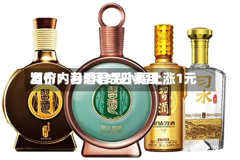酒价内参5月21日费用发布：习酒君品小幅上涨1元
