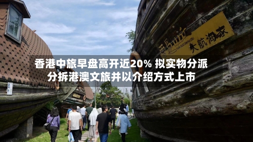 香港中旅早盘高开近20% 拟实物分派分拆港澳文旅并以介绍方式上市