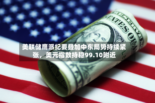 美联储鹰派纪要叠加中东局势持续紧张，美元指数持稳99.10附近