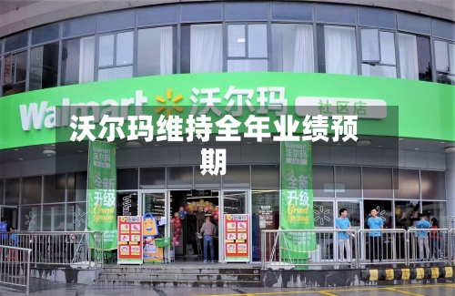 沃尔玛维持全年业绩预期