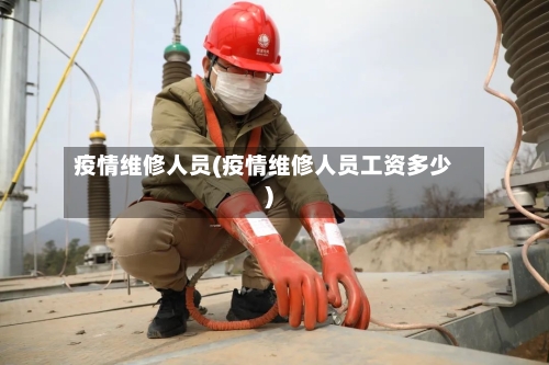 疫情维修人员(疫情维修人员工资多少)