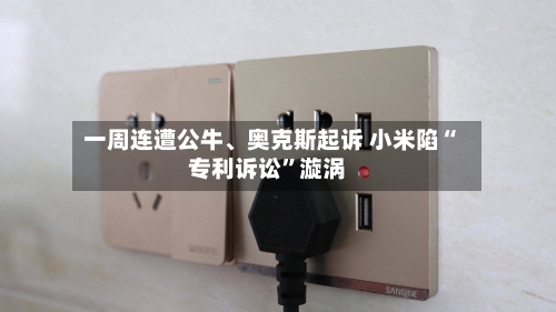 一周连遭公牛、奥克斯起诉 小米陷“专利诉讼”漩涡