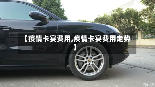 【疫情卡宴费用,疫情卡宴费用走势】