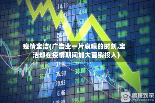 疫情宝洁(广告业一片哀嚎的时刻,宝洁却在疫情期间加大营销投入)
