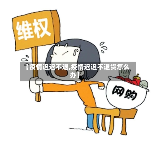 【疫情迟迟不退,疫情迟迟不退货怎么办】