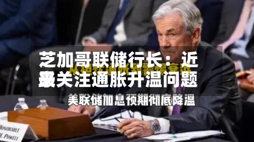 芝加哥联储行长：近来最关注通胀升温问题