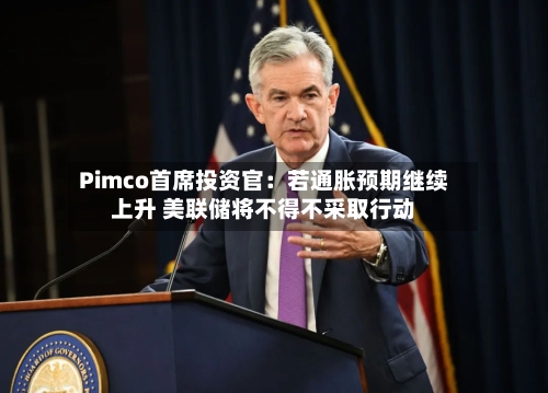 Pimco首席投资官：若通胀预期继续上升 美联储将不得不采取行动