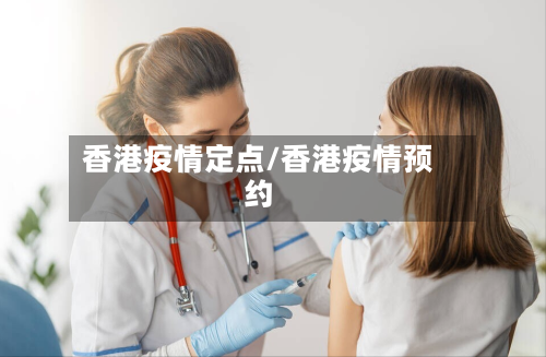 香港疫情定点/香港疫情预约