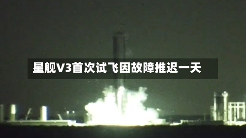 星舰V3首次试飞因故障推迟一天