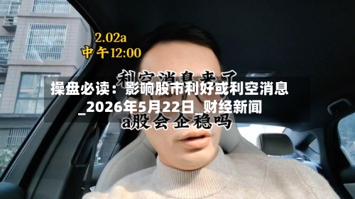操盘必读：影响股市利好或利空消息_2026年5月22日_财经新闻