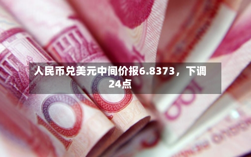 人民币兑美元中间价报6.8373，下调24点